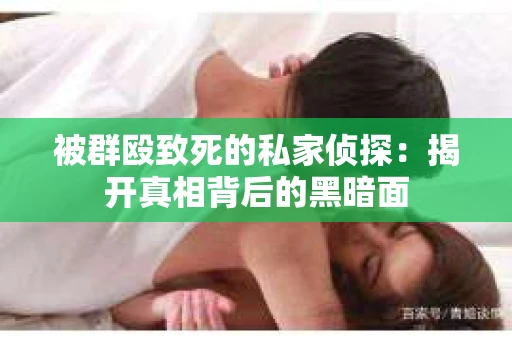 被群殴致死的私家侦探：揭开真相背后的黑暗面