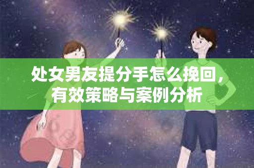 处女男友提分手怎么挽回，有效策略与案例分析