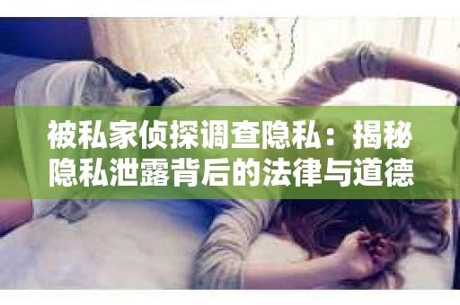 被私家侦探调查隐私：揭秘隐私泄露背后的法律与道德困境