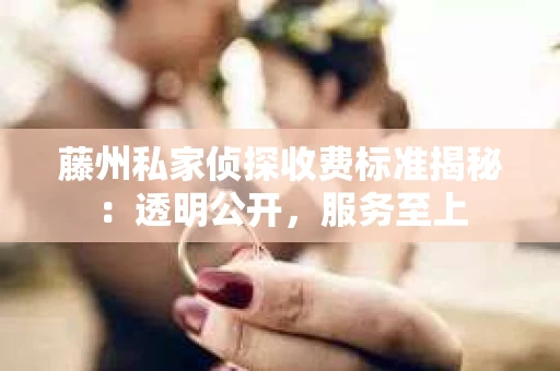 藤州私家侦探收费标准揭秘：透明公开，服务至上