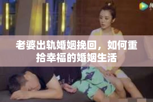 老婆出轨婚姻挽回，如何重拾幸福的婚姻生活