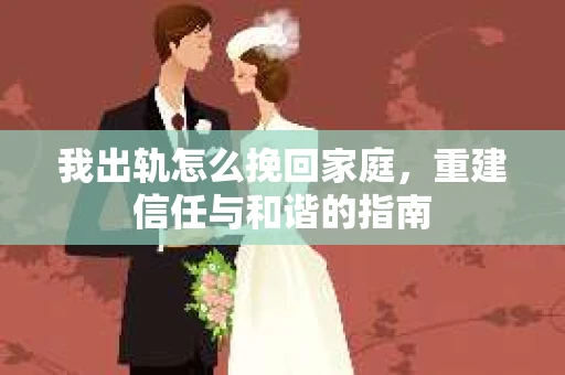 我出轨怎么挽回家庭，重建信任与和谐的指南
