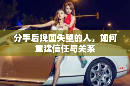 分手后挽回失望的人，如何重建信任与关系