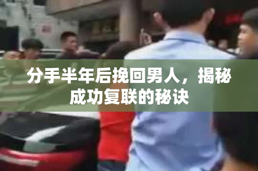 分手半年后挽回男人，揭秘成功复联的秘诀