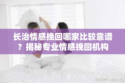 长治情感挽回哪家比较靠谱？揭秘专业情感挽回机构
