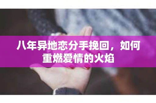 八年异地恋分手挽回，如何重燃爱情的火焰