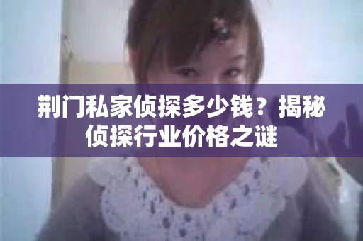 荆门私家侦探多少钱？揭秘侦探行业价格之谜