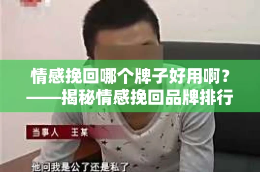 情感挽回哪个牌子好用啊?——揭秘情感挽回品牌排行与使用技巧 情感挽回哪个牌子好用啊?——揭秘情感挽回品牌排行与使用技巧