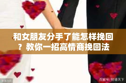 和女朋友分手了能怎样挽回？教你一招高情商挽回法