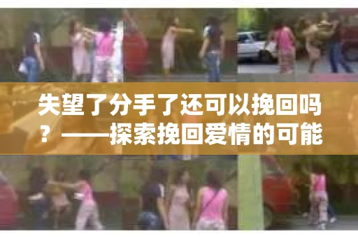 失望了分手了还可以挽回吗？——探索挽回爱情的可能性
