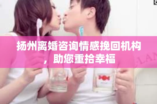 扬州离婚咨询情感挽回机构，助您重拾幸福