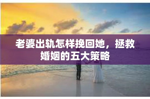 老婆出轨怎样挽回她，拯救婚姻的五大策略