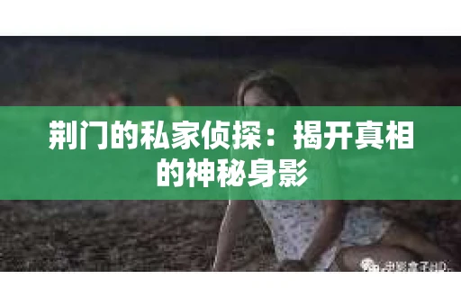 荆门的私家侦探：揭开真相的神秘身影