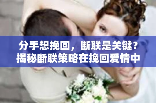 分手想挽回，断联是关键？揭秘断联策略在挽回爱情中的应用