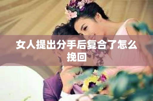 女人提出分手后复合了怎么挽回