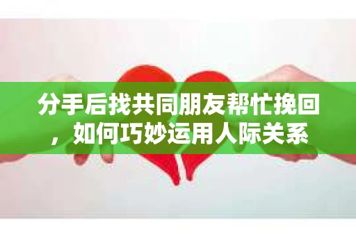 分手后找共同朋友帮忙挽回，如何巧妙运用人际关系