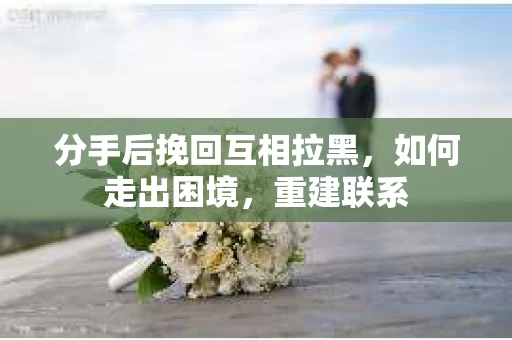 分手后挽回互相拉黑，如何走出困境，重建联系