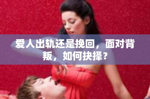 爱人出轨还是挽回，面对背叛，如何抉择？