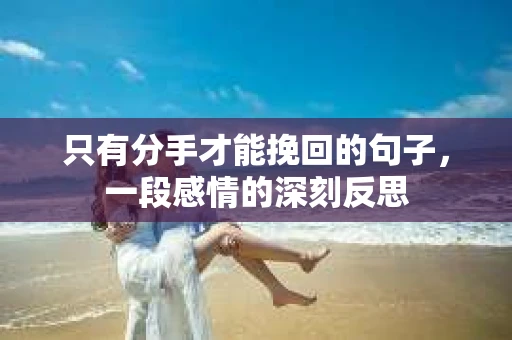 只有分手才能挽回的句子，一段感情的深刻反思
