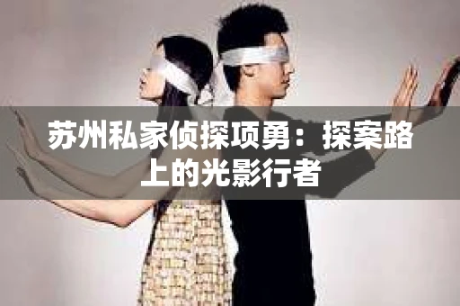 苏州私家侦探项勇：探案路上的光影行者