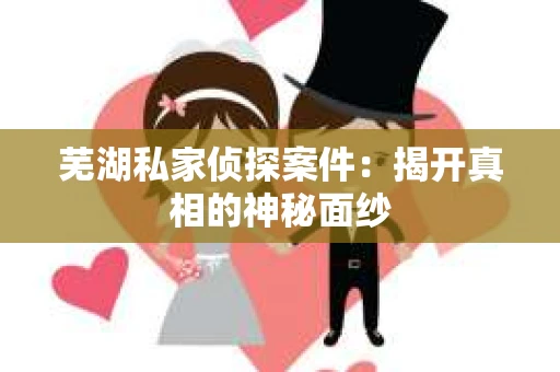 芜湖私家侦探案件：揭开真相的神秘面纱