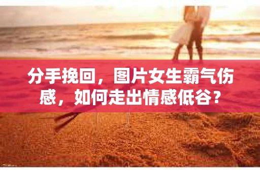 分手挽回，图片女生霸气伤感，如何走出情感低谷？