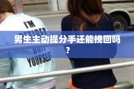 男生主动提分手还能挽回吗？