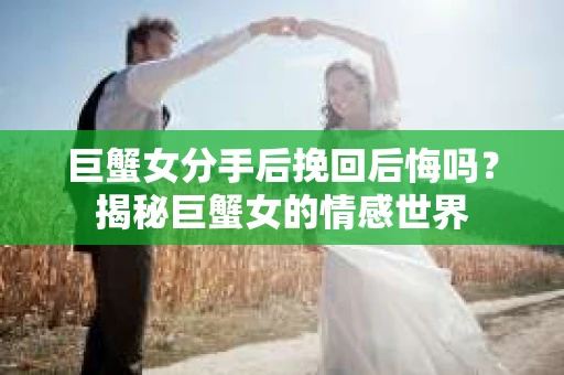 巨蟹女分手后挽回后悔吗？揭秘巨蟹女的情感世界