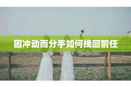 因冲动而分手如何挽回前任