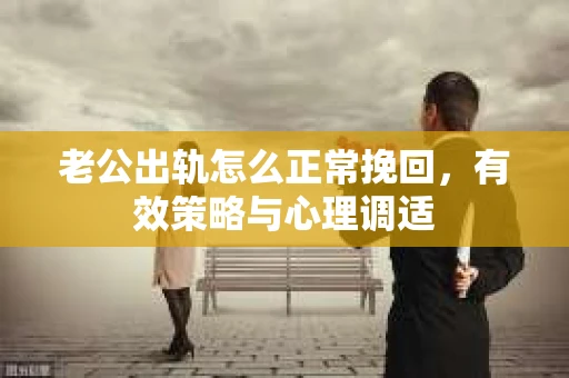 老公出轨怎么正常挽回，有效策略与心理调适