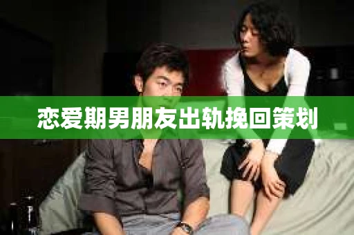 恋爱期男朋友出轨挽回策划