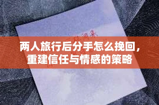 两人旅行后分手怎么挽回，重建信任与情感的策略