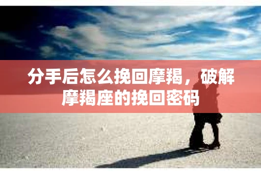 分手后怎么挽回摩羯，破解摩羯座的挽回密码