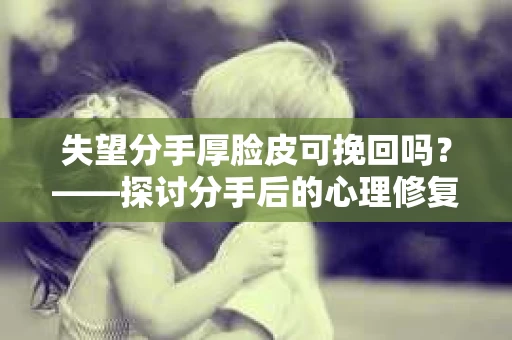 失望分手厚脸皮可挽回吗？——探讨分手后的心理修复与挽回策略
