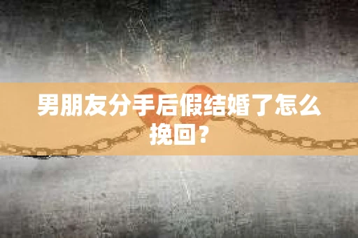 男朋友分手后假结婚了怎么挽回? 男朋友分手后假结婚了怎么挽回?