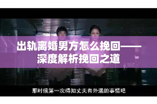 出轨离婚男方怎么挽回——深度解析挽回之道