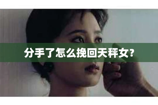 分手了怎么挽回天秤女? 分手了怎么挽回天秤女?