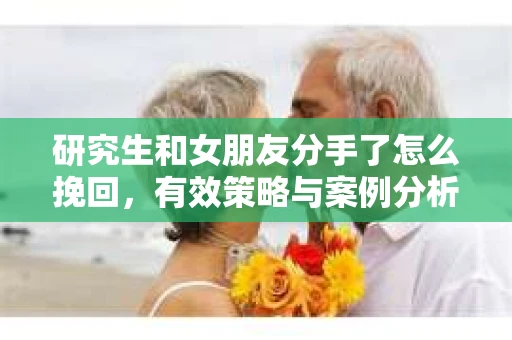 研究生和女朋友分手了怎么挽回，有效策略与案例分析