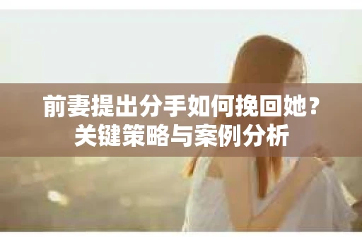 前妻提出分手如何挽回她？关键策略与案例分析