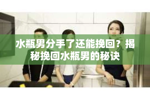 水瓶男分手了还能挽回？揭秘挽回水瓶男的秘诀